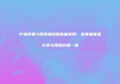 宁波市第六医院玻尿酸除皱案例：求美者体验分享与项目价格一览