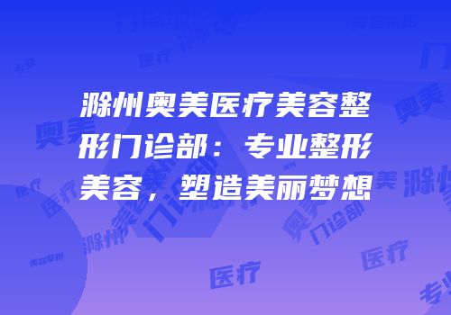 滁州奥美医疗美容整形门诊部：专业整形美容，塑造美丽梦想