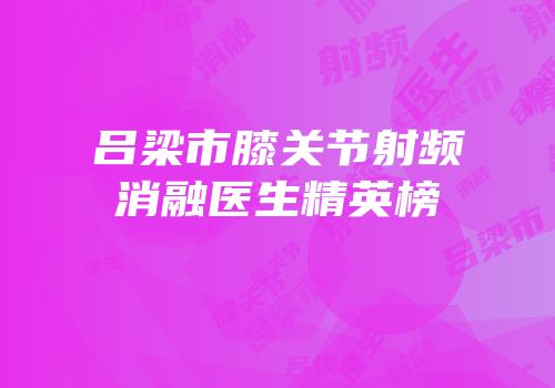 吕梁市膝关节射频消融医生精英榜