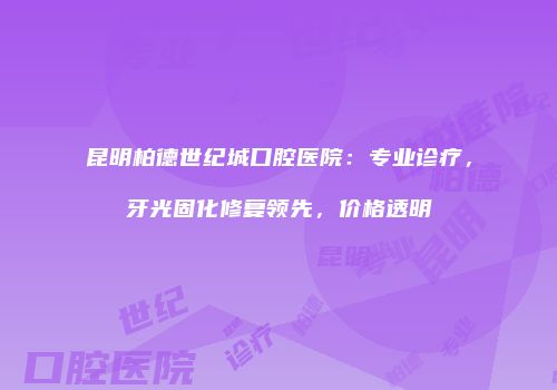 昆明柏德世纪城口腔医院：专业诊疗，牙光固化修复领先，价格透明