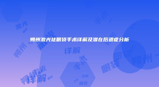 朔州激光祛眼袋手术详解及潜在后遗症分析
