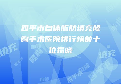 四平市自体脂肪填充隆胸手术医院排行榜前十位揭晓