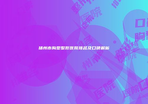 扬州市胸型整形医院排名及口碑解析