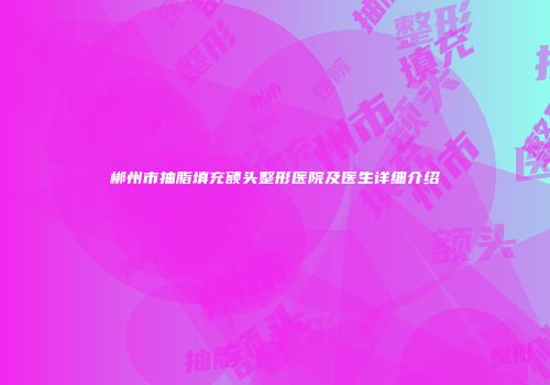 郴州市抽脂填充额头整形医院及医生详细介绍