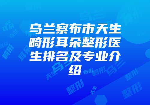 乌兰察布市天生畸形耳朵整形医生排名及专业介绍