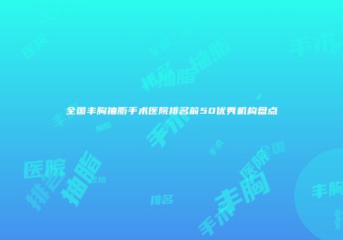 全国丰胸抽脂手术医院排名前50优秀机构盘点