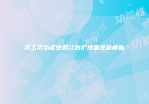 高玉洁功能性假牙后护理需注意哪些