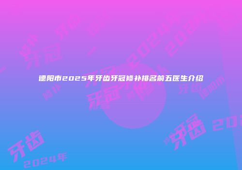 德阳市2025年牙齿牙冠修补排名前五医生介绍