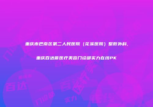 重庆市巴南区第二人民医院（花溪医院）整形外科,重庆百达丽医疗美容门诊部实力在线PK