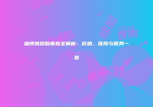 淄博玻尿酸瘦脸全解析：价格、医院与服务一览