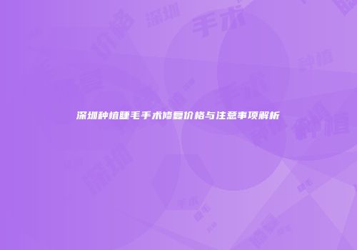 深圳种植睫毛手术修复价格与注意事项解析