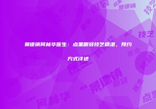 景德镇何林华医生：点黑眼袋技艺精湛，预约方式详述
