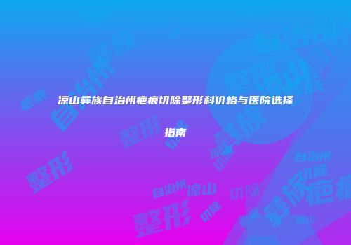 凉山彝族自治州疤痕切除整形科价格与医院选择指南