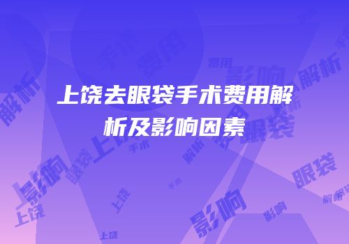 上饶去眼袋手术费用解析及影响因素