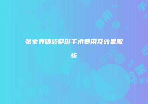 张家界眼袋整形手术费用及效果解析