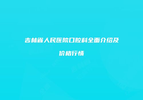 吉林省人民医院口腔科全面介绍及价格行情