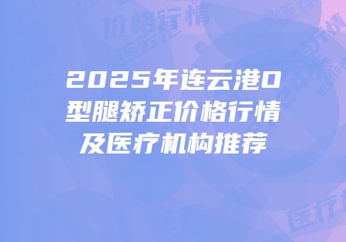 2025年连云港O型腿矫正价格行情及医疗机构推荐