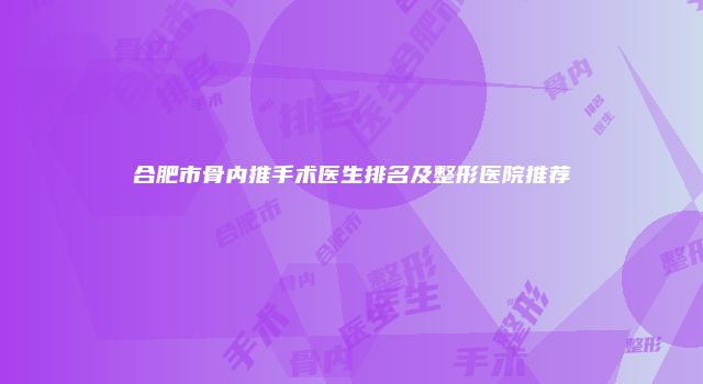 合肥市骨内推手术医生排名及整形医院推荐