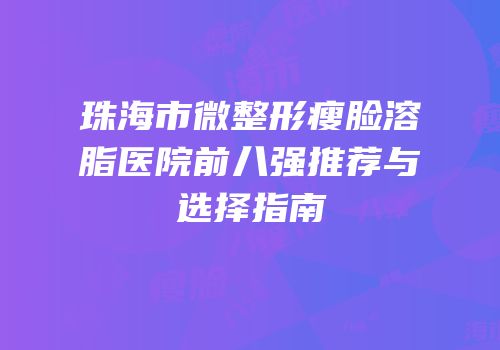 珠海市微整形瘦脸溶脂医院前八强推荐与选择指南