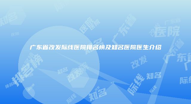 广东省改发际线医院排名榜及知名医院医生介绍