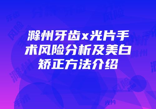 滁州牙齿x光片手术风险分析及美白矫正方法介绍