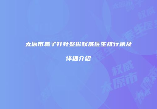 太原市鼻子打针整形权威医生排行榜及详细介绍
