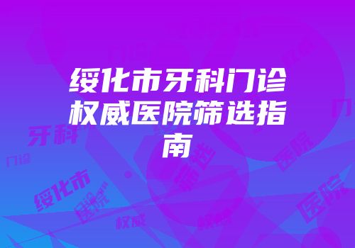 绥化市牙科门诊权威医院筛选指南