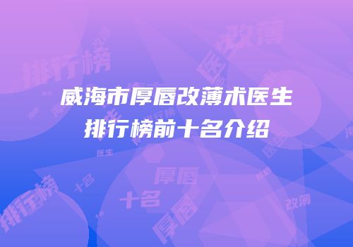威海市厚唇改薄术医生排行榜前十名介绍