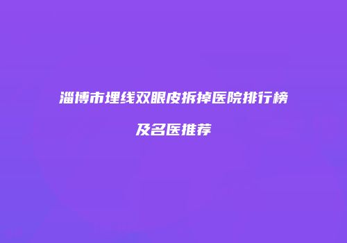淄博市埋线双眼皮拆掉医院排行榜及名医推荐