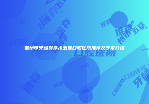宿州市牙髓保存术五佳口腔医院推荐及专家介绍