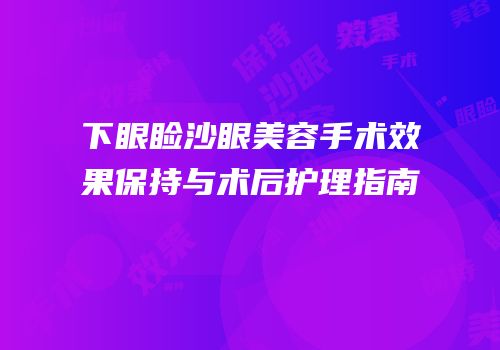 下眼睑沙眼美容手术效果保持与术后护理指南