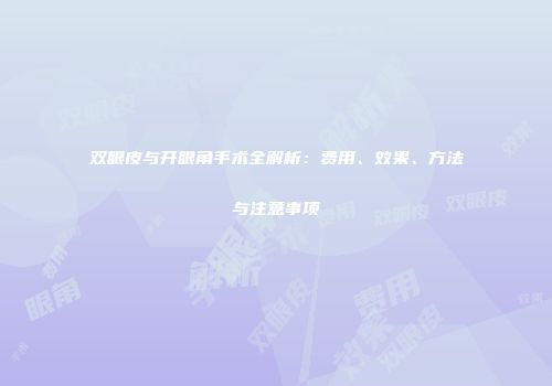 双眼皮与开眼角手术全解析：费用、效果、方法与注意事项