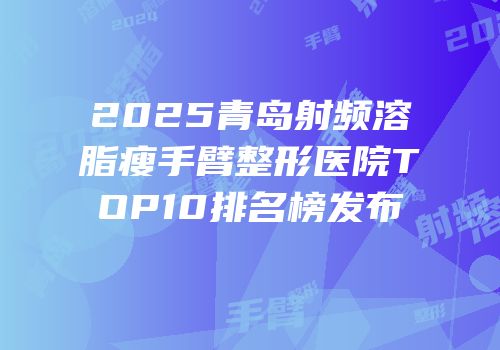 2025青岛射频溶脂瘦手臂整形医院TOP10排名榜发布