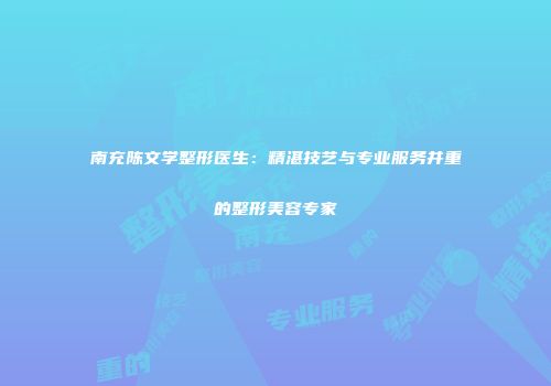 南充陈文学整形医生：精湛技艺与专业服务并重的整形美容专家