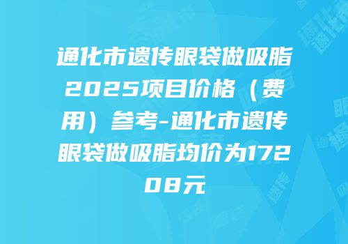 通化市遗传眼袋做吸脂2025项目价格（费用）参考-通化市遗传眼袋做吸脂均价为17208元