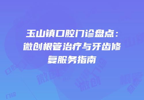玉山镇口腔门诊盘点：微创根管治疗与牙齿修复服务指南