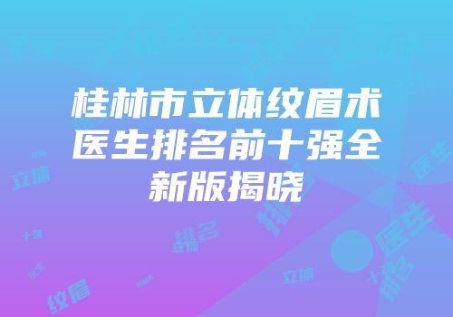桂林市立体纹眉术医生排名前十强全新版揭晓