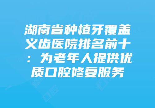 湖南省种植牙覆盖义齿医院排名前十：为老年人提供优质口腔修复服务