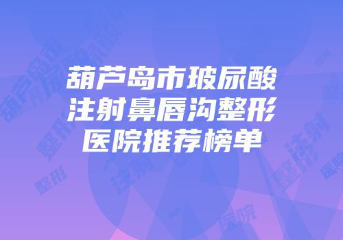 葫芦岛市玻尿酸注射鼻唇沟整形医院推荐榜单