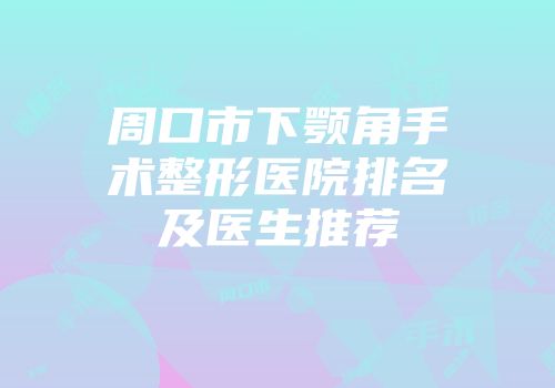 周口市下颚角手术整形医院排名及医生推荐