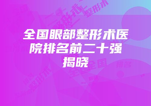 全国眼部整形术医院排名前二十强揭晓