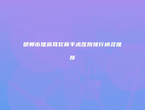 邯郸市隆鼻耳软骨手术医院排行榜及推荐