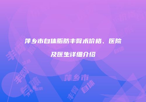 萍乡市自体脂肪丰臀术价格、医院及医生详细介绍