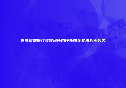 世博京郡医疗美容诊所自锁托槽牙套术长不长久