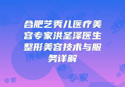 合肥艺秀儿医疗美容专家洪圣泽医生整形美容技术与服务详解