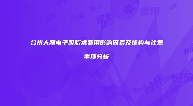 台州大腿电子吸脂术费用影响因素及优势与注意事项分析