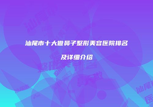 汕尾市十大做鼻子整形美容医院排名及详细介绍