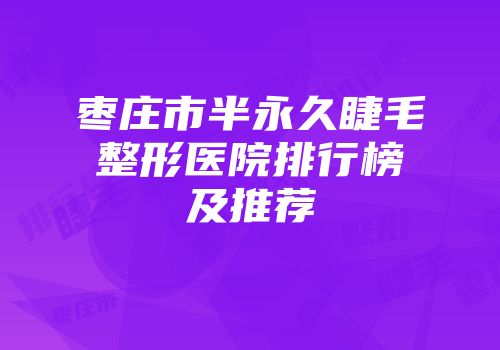 枣庄市半永久睫毛整形医院排行榜及推荐