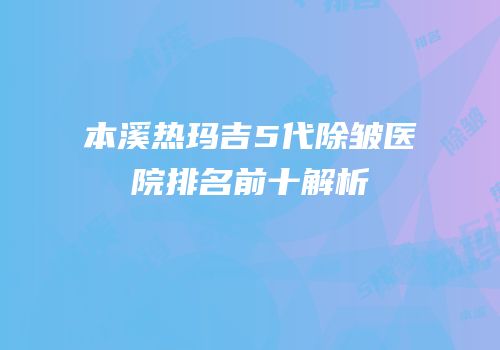 本溪热玛吉5代除皱医院排名前十解析