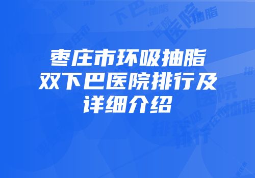枣庄市环吸抽脂双下巴医院排行及详细介绍